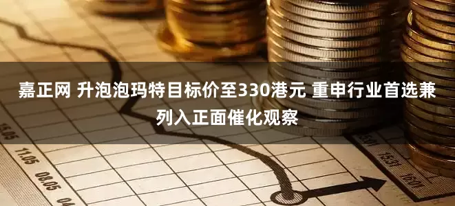 嘉正网 升泡泡玛特目标价至330港元 重申行业首选兼列入正面催化观察