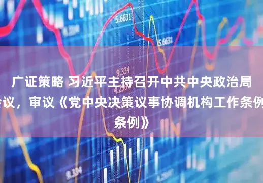 广证策略 习近平主持召开中共中央政治局会议，审议《党中央决策议事协调机构工作条例》
