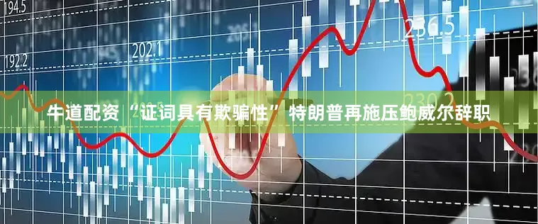 牛道配资 “证词具有欺骗性” 特朗普再施压鲍威尔辞职