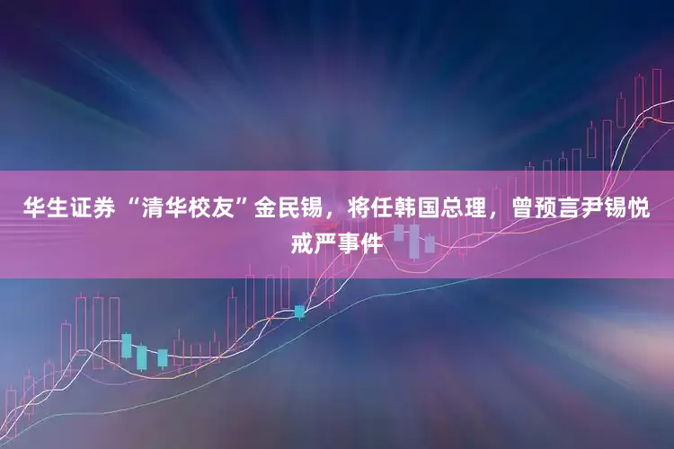 华生证券 “清华校友”金民锡，将任韩国总理，曾预言尹锡悦戒严事件