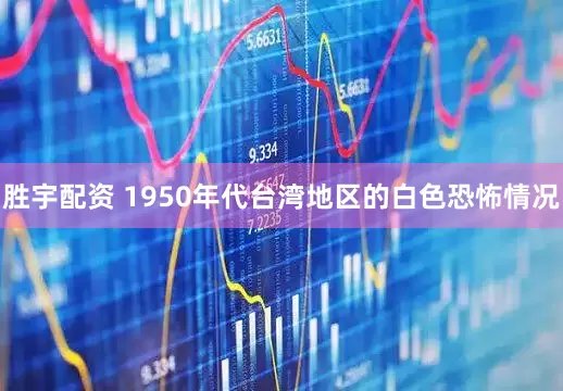 胜宇配资 1950年代台湾地区的白色恐怖情况