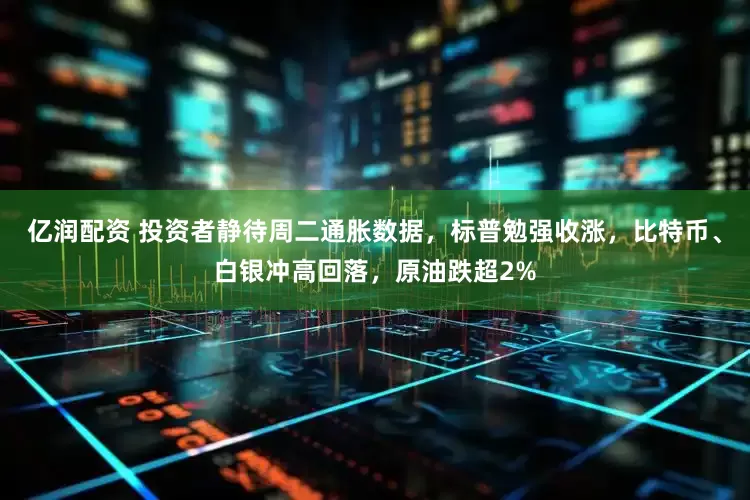 亿润配资 投资者静待周二通胀数据，标普勉强收涨，比特币、白银冲高回落，原油跌超2%