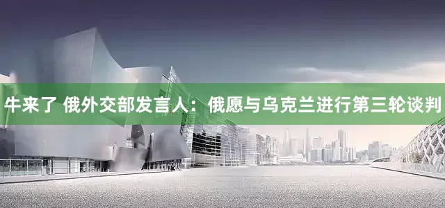 牛来了 俄外交部发言人：俄愿与乌克兰进行第三轮谈判
