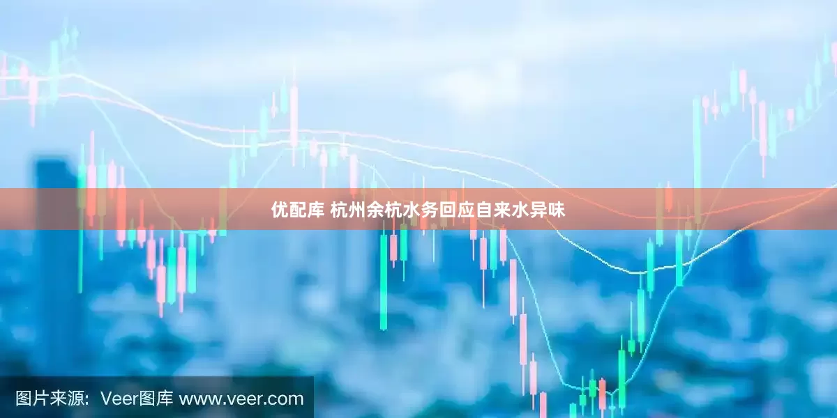 优配库 杭州余杭水务回应自来水异味