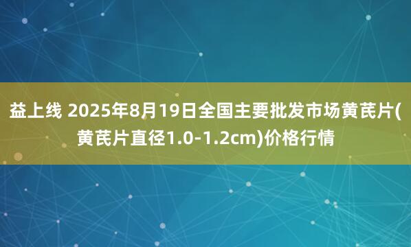益上线 2025年8月19日全国主要批发市场黄芪片(黄芪片直径1.0-1.2cm)价格行情