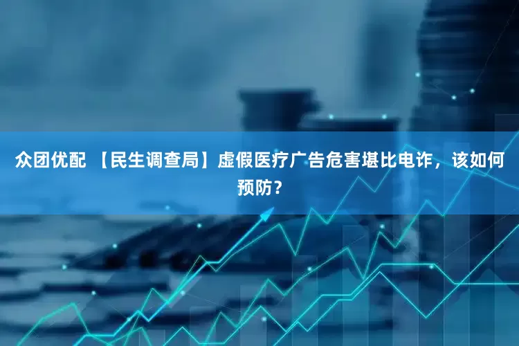 众团优配 【民生调查局】虚假医疗广告危害堪比电诈，该如何预防？