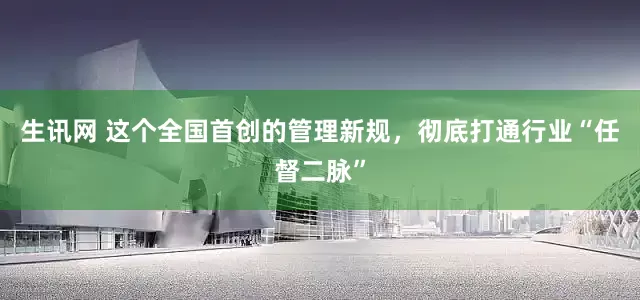 生讯网 这个全国首创的管理新规，彻底打通行业“任督二脉”