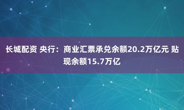 长城配资 央行：商业汇票承兑余额20.2万亿元 贴现余额15.7万亿