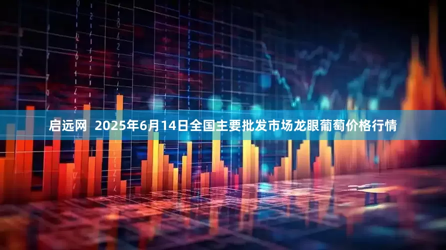 启远网  2025年6月14日全国主要批发市场龙眼葡萄价格行情