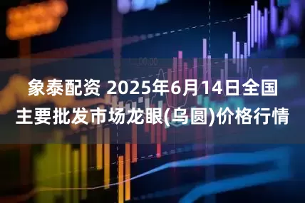象泰配资 2025年6月14日全国主要批发市场龙眼(乌圆)价格行情