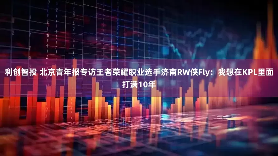 利创智投 北京青年报专访王者荣耀职业选手济南RW侠Fly：我想在KPL里面打满10年