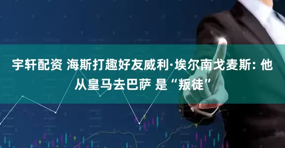 宇轩配资 海斯打趣好友威利·埃尔南戈麦斯: 他从皇马去巴萨 是“叛徒”