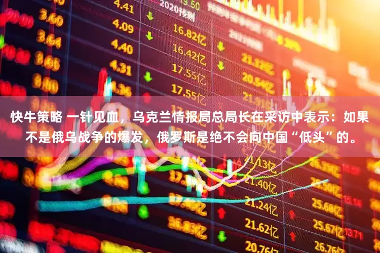快牛策略 一针见血，乌克兰情报局总局长在采访中表示：如果不是俄乌战争的爆发，俄罗斯是绝不会向中国“低头”的。