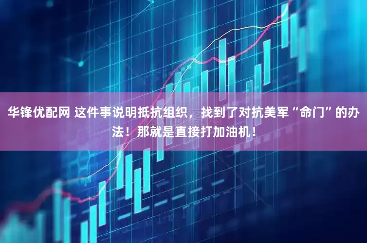 华锋优配网 这件事说明抵抗组织，找到了对抗美军“命门”的办法！那就是直接打加油机！