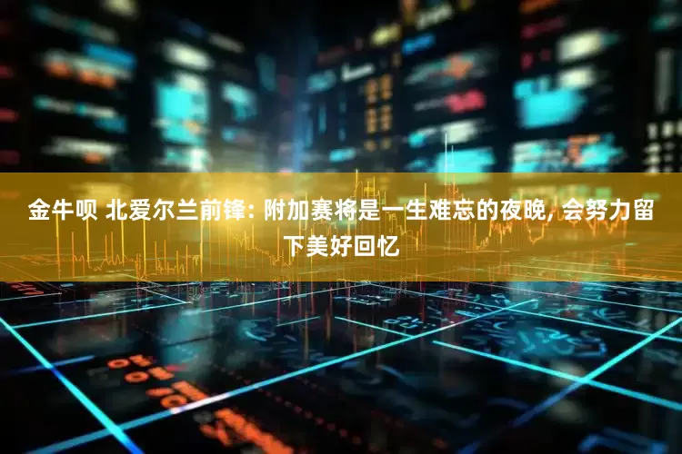 金牛呗 北爱尔兰前锋: 附加赛将是一生难忘的夜晚, 会努力留下美好回忆