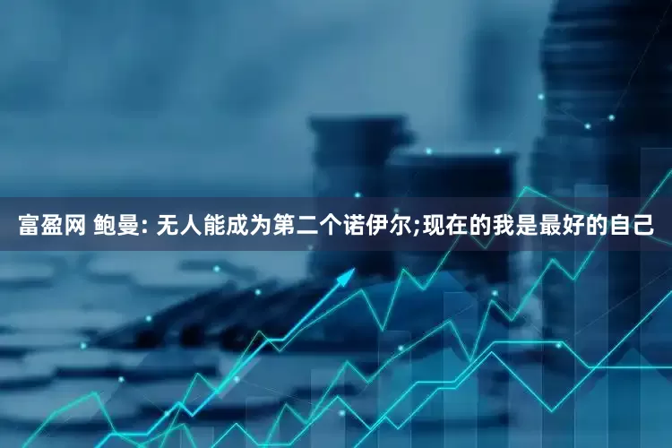 富盈网 鲍曼: 无人能成为第二个诺伊尔;现在的我是最好的自己